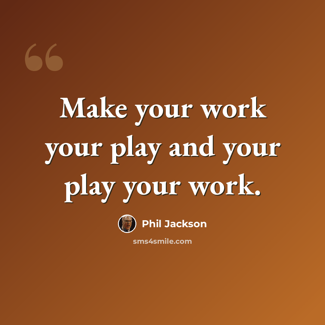 “Make your work your play and your play your work.” quote by Phil Jackson