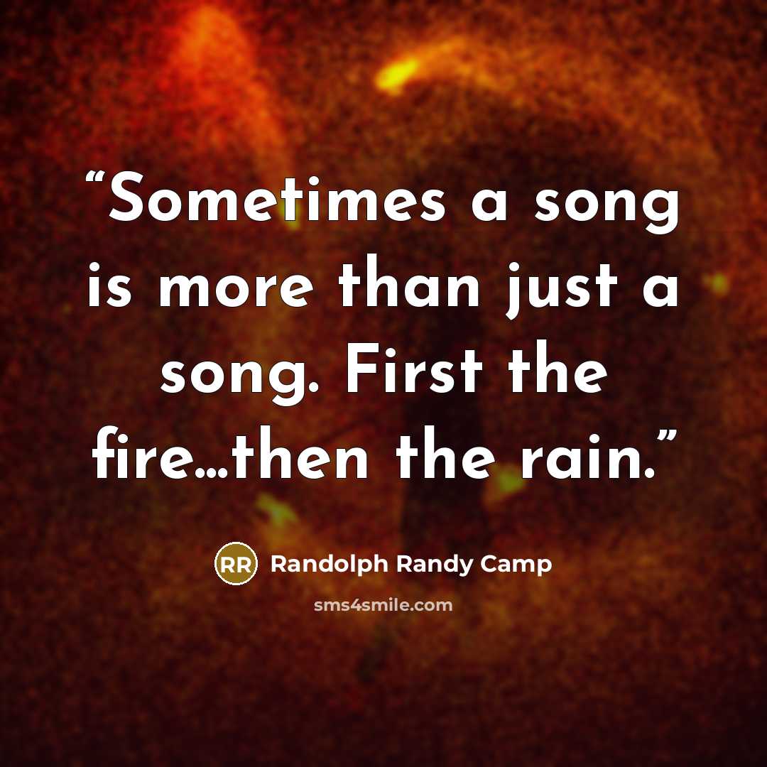 “Sometimes a song is more than just a song. First the fire...then the rain.” quote by Randolph Randy Camp