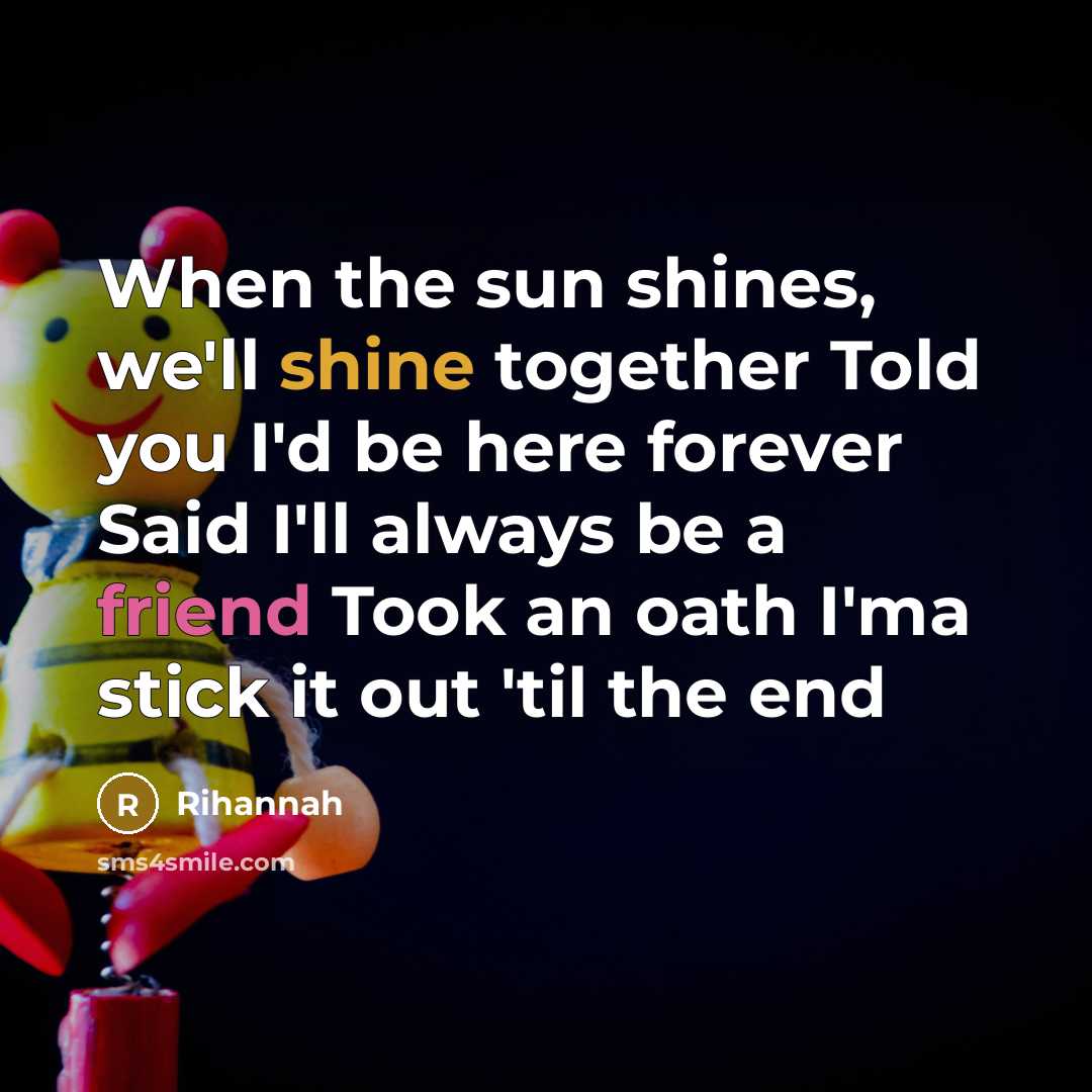 “When the sun shines, we'll shine together Told you I'd be here forever Said I'll always be a friend Took an oath I'ma stick it out 'til the end” quote by Rihannah