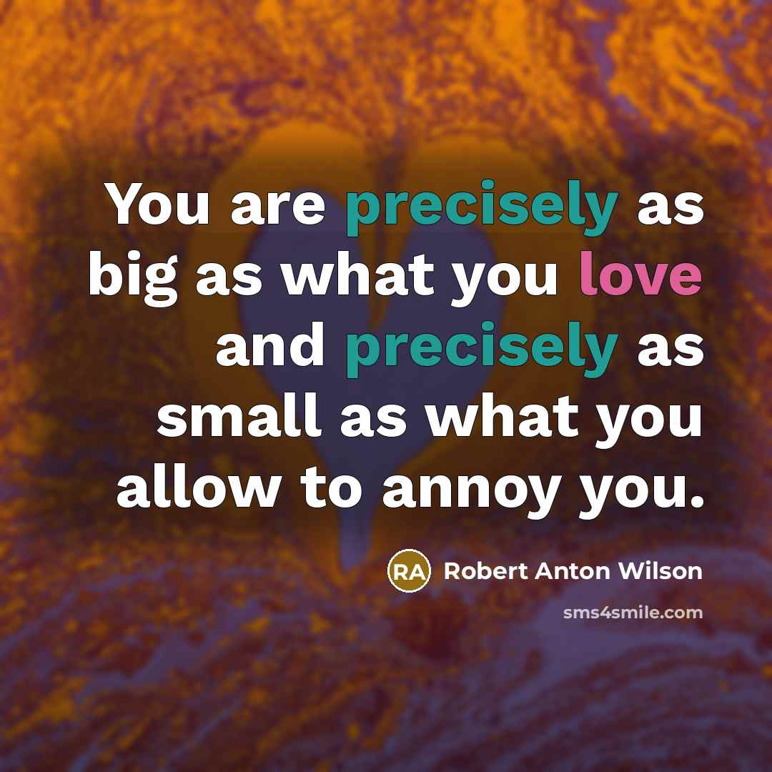 “You are precisely as big as what you love and precisely as small as what you allow to annoy you.” quote by Robert Anton Wilson