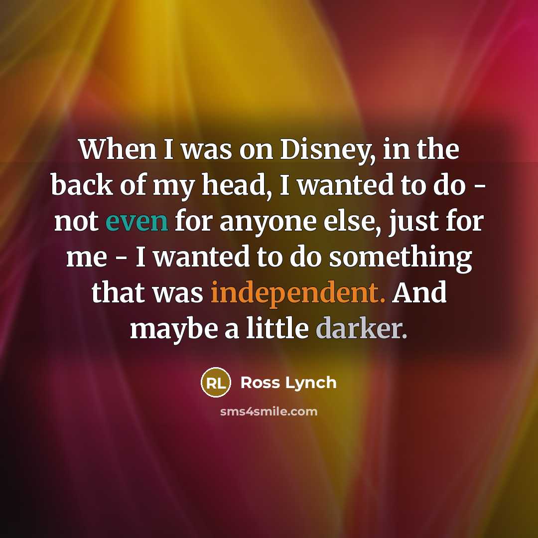 “When I was on Disney, in the back of my head, I wanted to do - not even for anyone else, just for me - I wanted to do something that was independent. And maybe a little darker.” quote by Ross Lynch