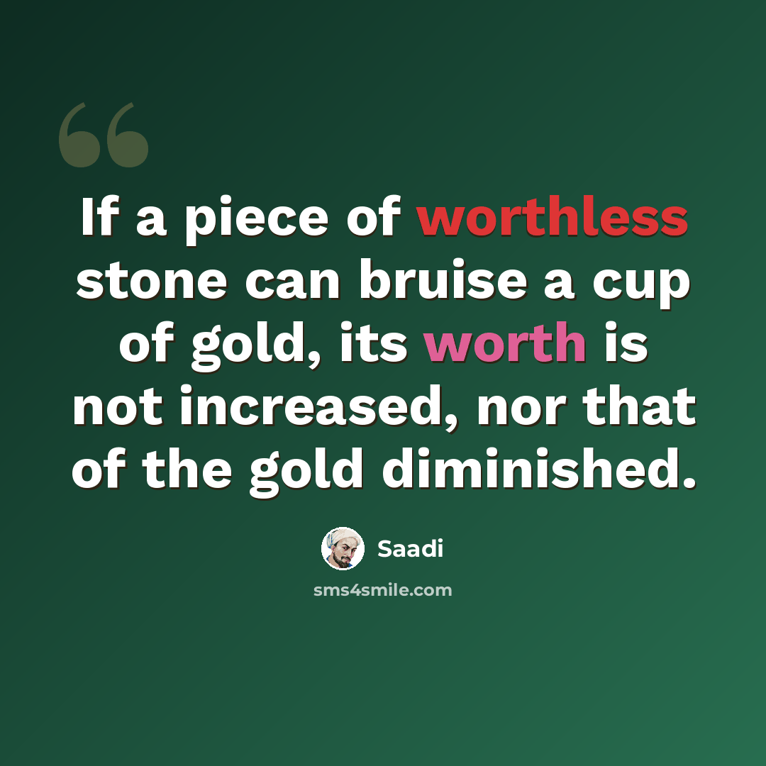 “If a piece of worthless stone can bruise a cup of gold, its worth is not increased, nor that of the gold diminished.” quote by Saadi