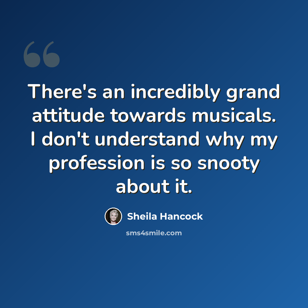 “There's an incredibly grand attitude towards musicals. I don't understand why my profession is so snooty about it.” quote by Sheila Hancock