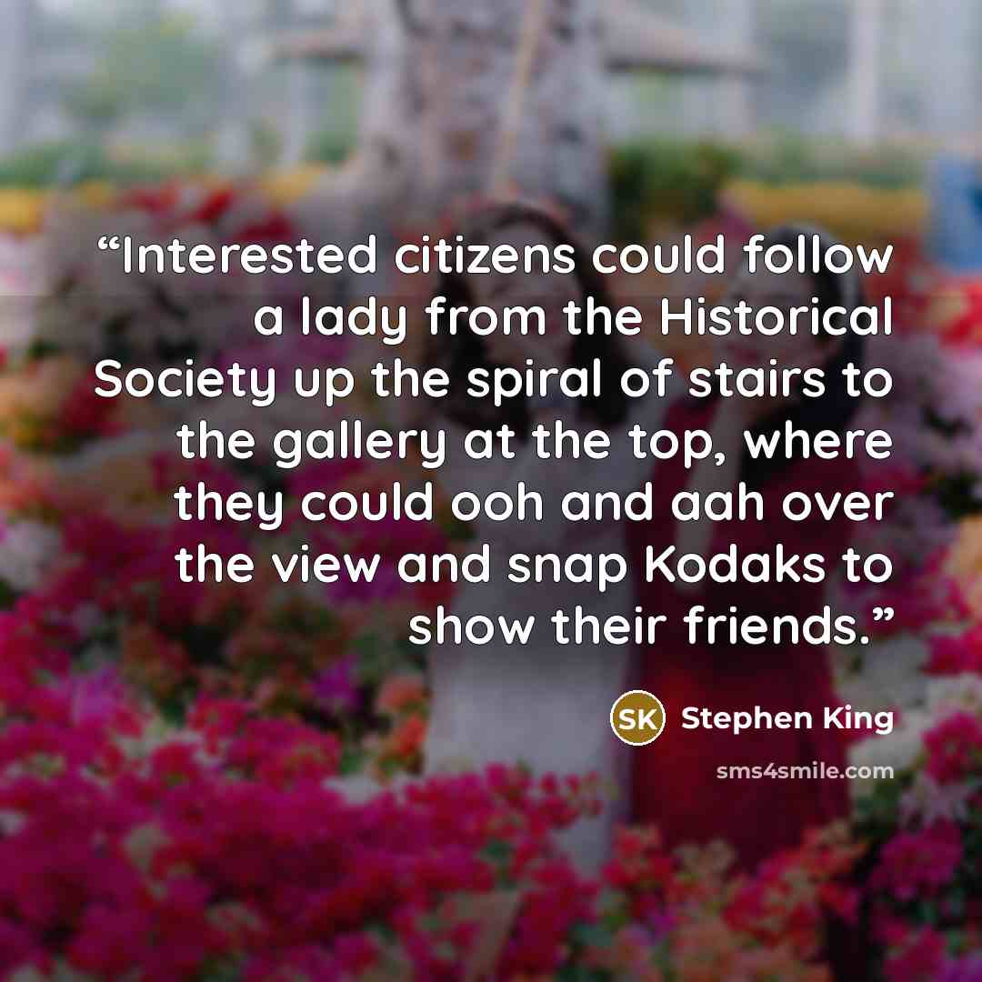 “Interested citizens could follow a lady from the Historical Society up the spiral of stairs to the gallery at the top, where they could ooh and aah over the view and snap Kodaks to show their friends.” quote by Stephen King