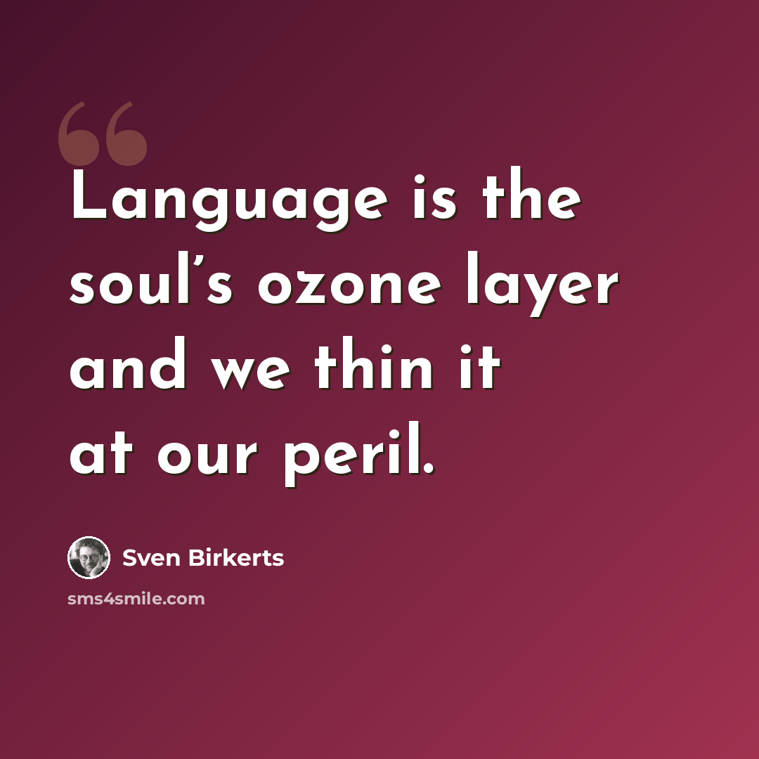 “Language is the soul’s ozone layer and we thin it at our peril.” quote by Sven Birkerts