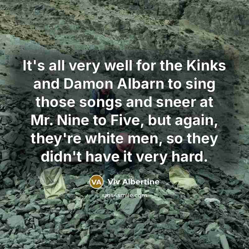 “It's all very well for the Kinks and Damon Albarn to sing those songs and sneer at Mr. Nine to Five, but again, they're white men, so they didn't have it very hard.” quote by Viv Albertine