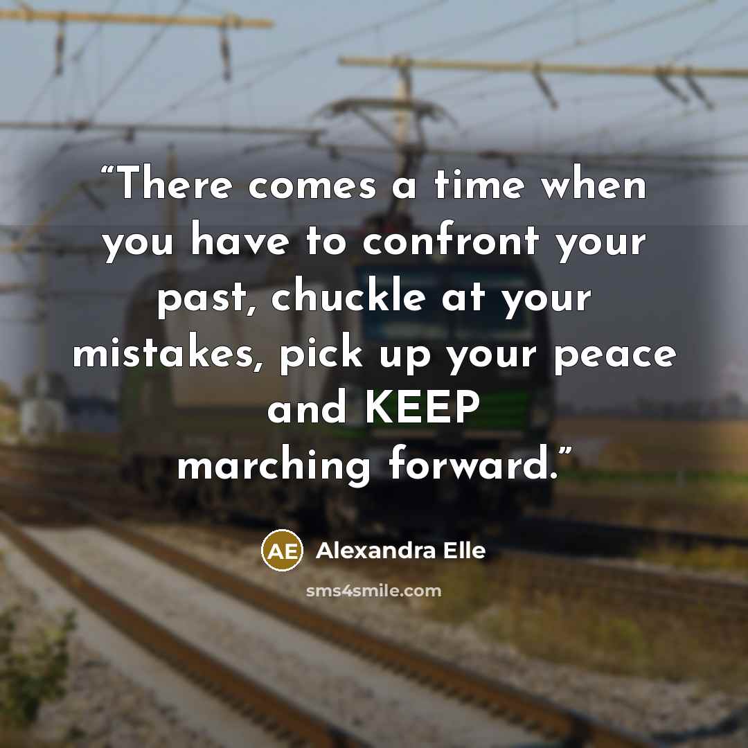“There comes a time when you have to confront your past, chuckle at your mistakes, pick up your peace and KEEP marching forward.” quote by Alexandra Elle