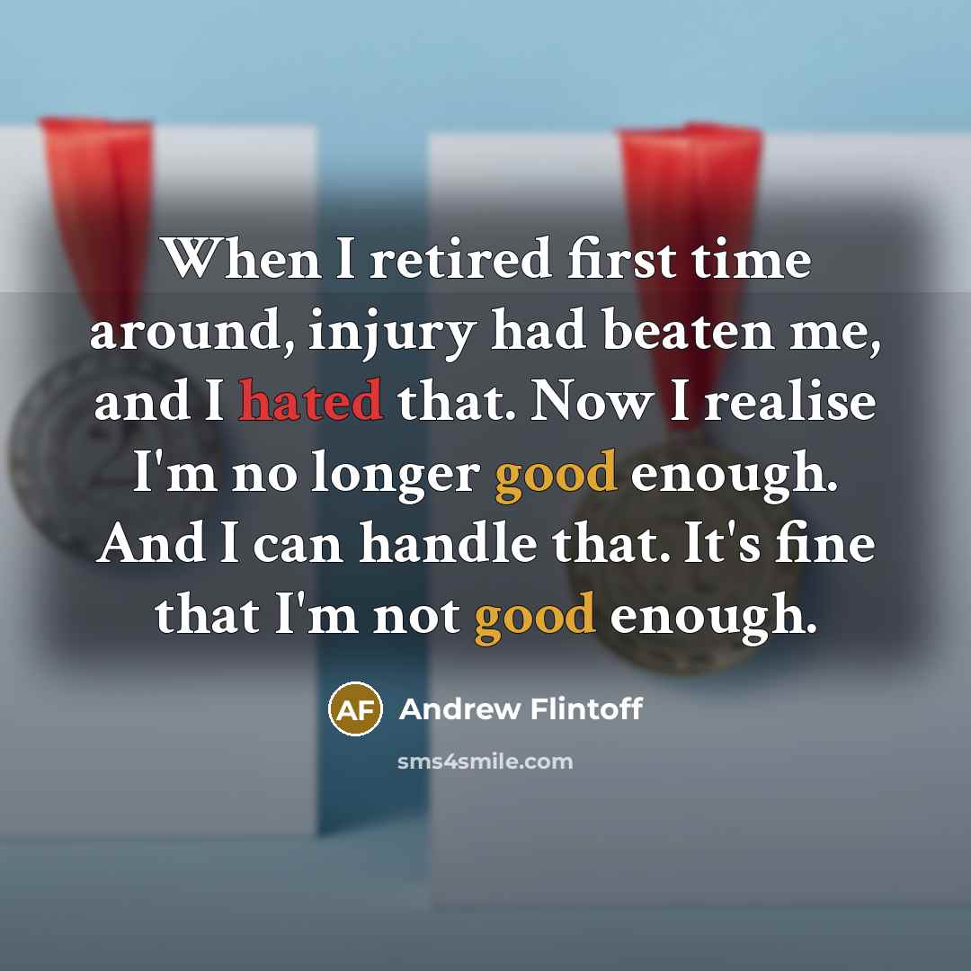 “When I retired first time around, injury had beaten me, and I hated that. Now I realise I'm no longer good enough. And I can handle that. It's fine that I'm not good enough.” quote by Andrew Flintoff
