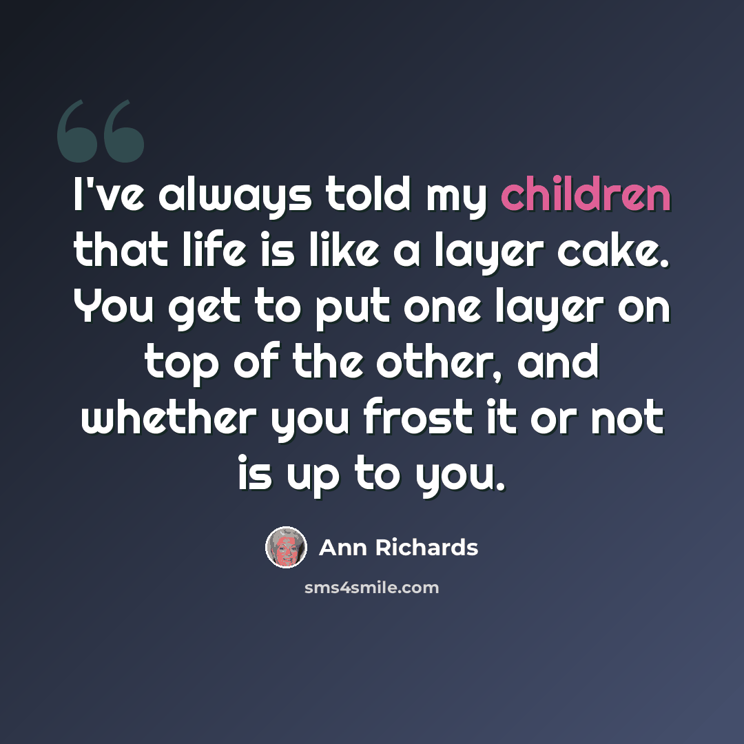 “I've always told my children that life is like a layer cake. You get to put one layer on top of the other, and whether you frost it or not is up to you.” quote by Ann Richards