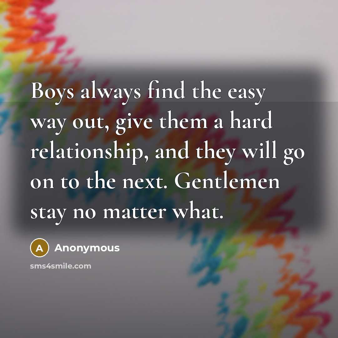 “Boys always find the easy way out, give them a hard relationship, and they will go on to the next. Gentlemen stay no matter what.” quote by Anonymous
