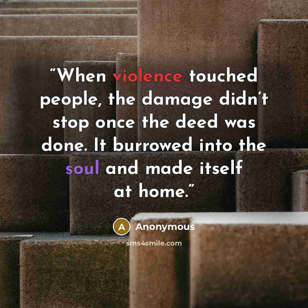 “When violence touched people, the damage didn’t stop once the deed was done. It burrowed into the soul and made itself at home.” quote by Anonymous