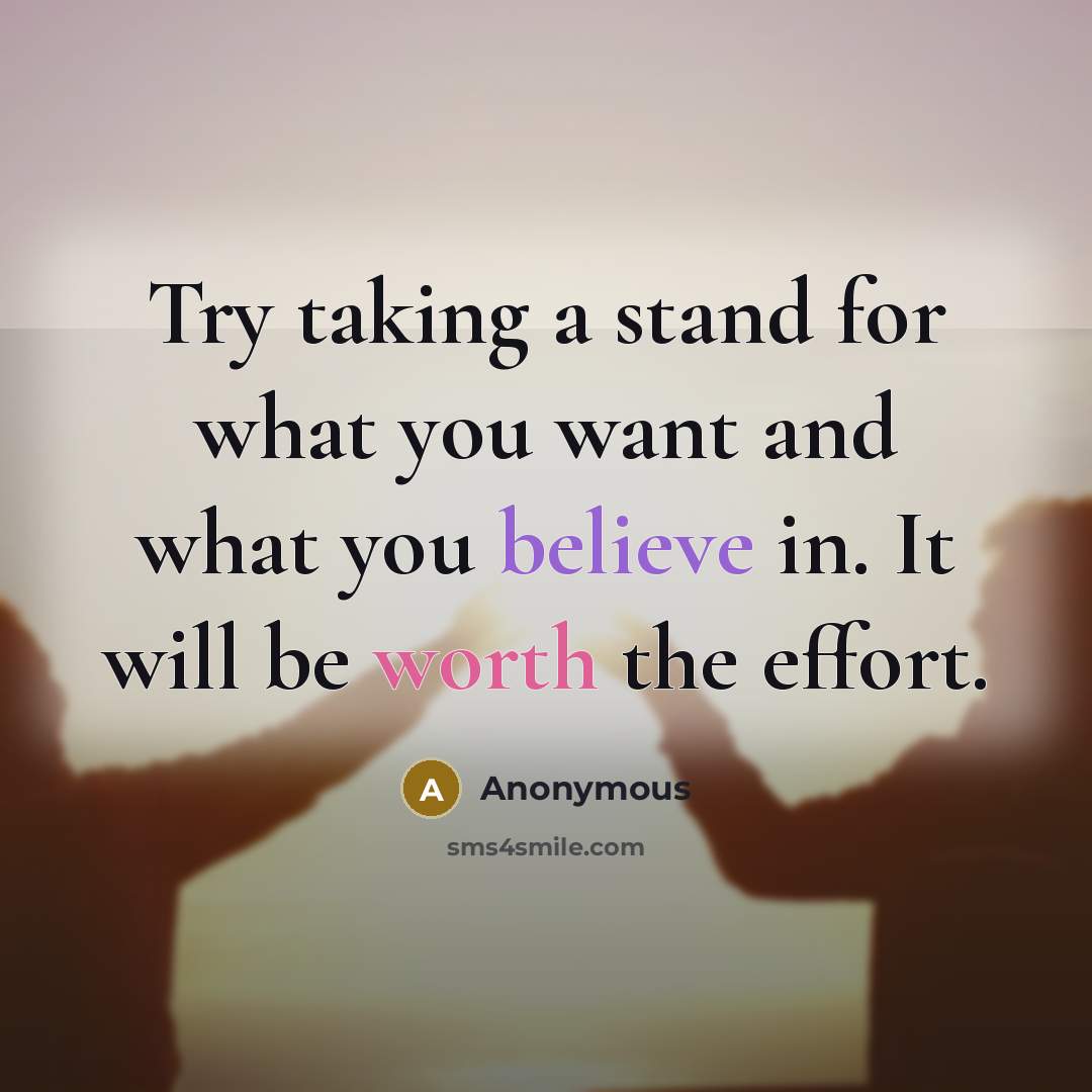“Try taking a stand for what you want and what you believe in. It will be worth the effort.” quote by Anonymous