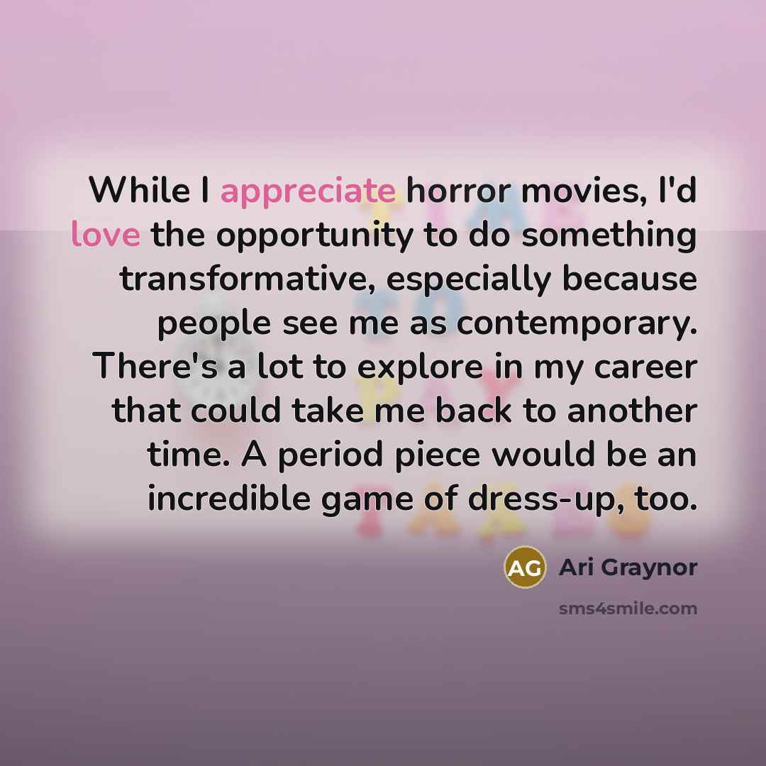 “While I appreciate horror movies, I'd love the opportunity to do something transformative, especially because people see me as contemporary. There's a lot to explore in my career that could take me back to another time. A period piece would be an incredible game of dress-up, too.” quote by Ari Graynor