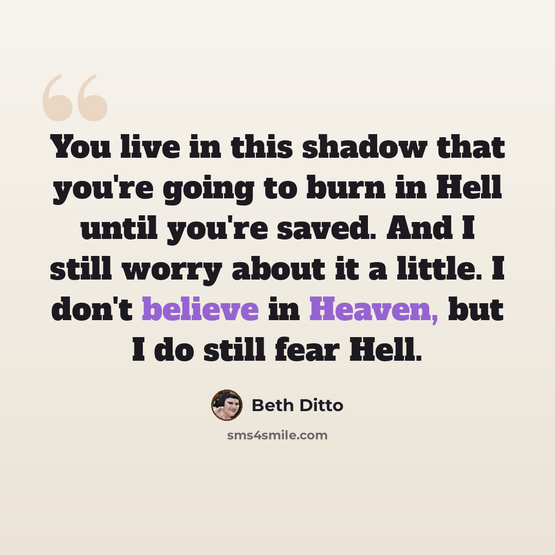 “You live in this shadow that you're going to burn in Hell until you're saved. And I still worry about it a little. I don't believe in Heaven, but I do still fear Hell.” quote by Beth Ditto