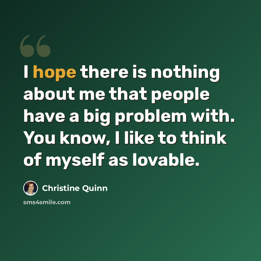 “I hope there is nothing about me that people have a big problem with. You know, I like to think of myself as lovable.” quote by Christine Quinn