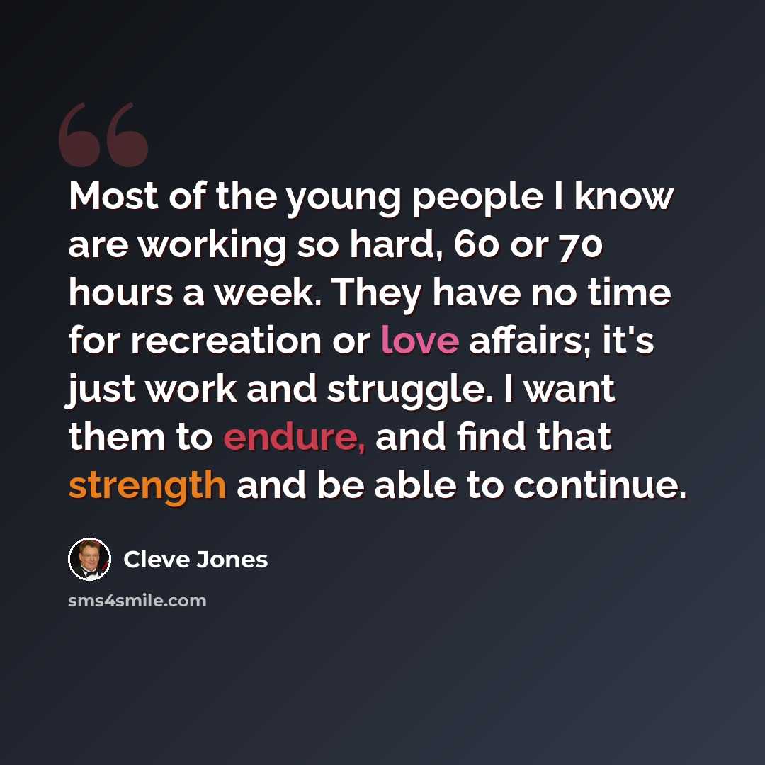 “Most of the young people I know are working so hard, 60 or 70 hours a week. They have no time for recreation or love affairs; it's just work and struggle. I want them to endure, and find that strength and be able to continue.” quote by Cleve Jones