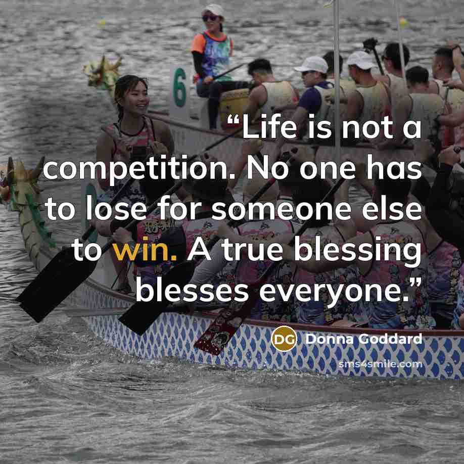 “Life is not a competition. No one has to lose for someone else to win. A true blessing blesses everyone.” quote by Donna Goddard