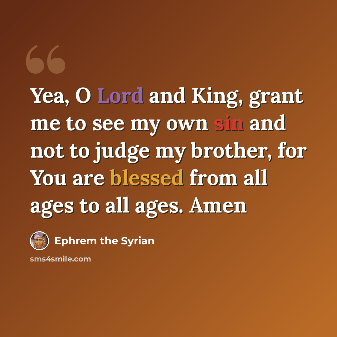 “Yea, O Lord and King, grant me to see my own sin and not to judge my brother, for You are blessed from all ages to all ages. Amen” quote by Ephrem the Syrian