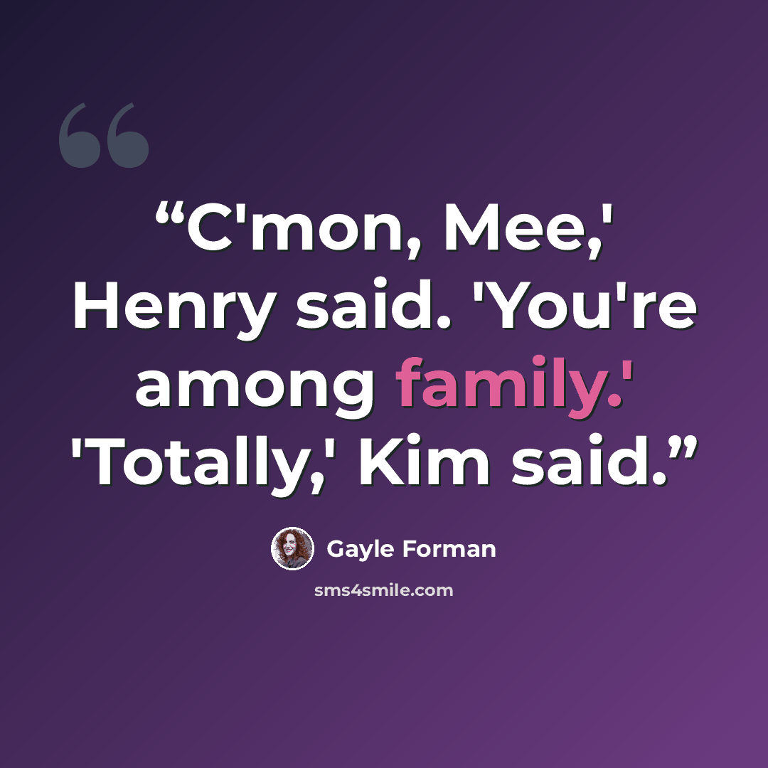 “C'mon, Mee,' Henry said. 'You're among family.' 'Totally,' Kim said.” quote by Gayle Forman