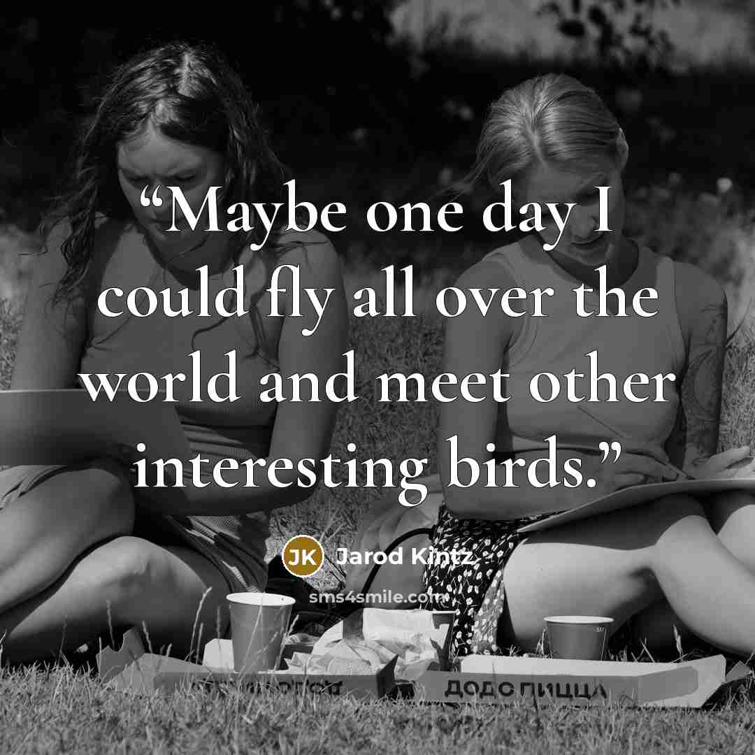 “Maybe one day I could fly all over the world and meet other interesting birds.” quote by Jarod Kintz