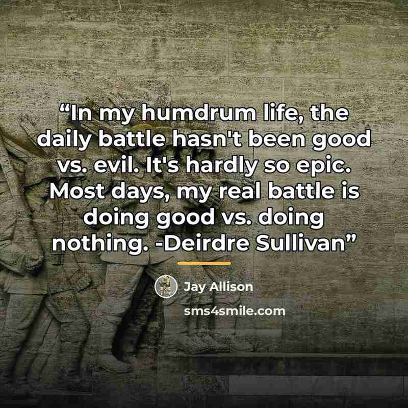 “In my humdrum life, the daily battle hasn't been good vs. evil. It's hardly so epic. Most days, my real battle is doing good vs. doing nothing. -Deirdre Sullivan” quote by Jay Allison