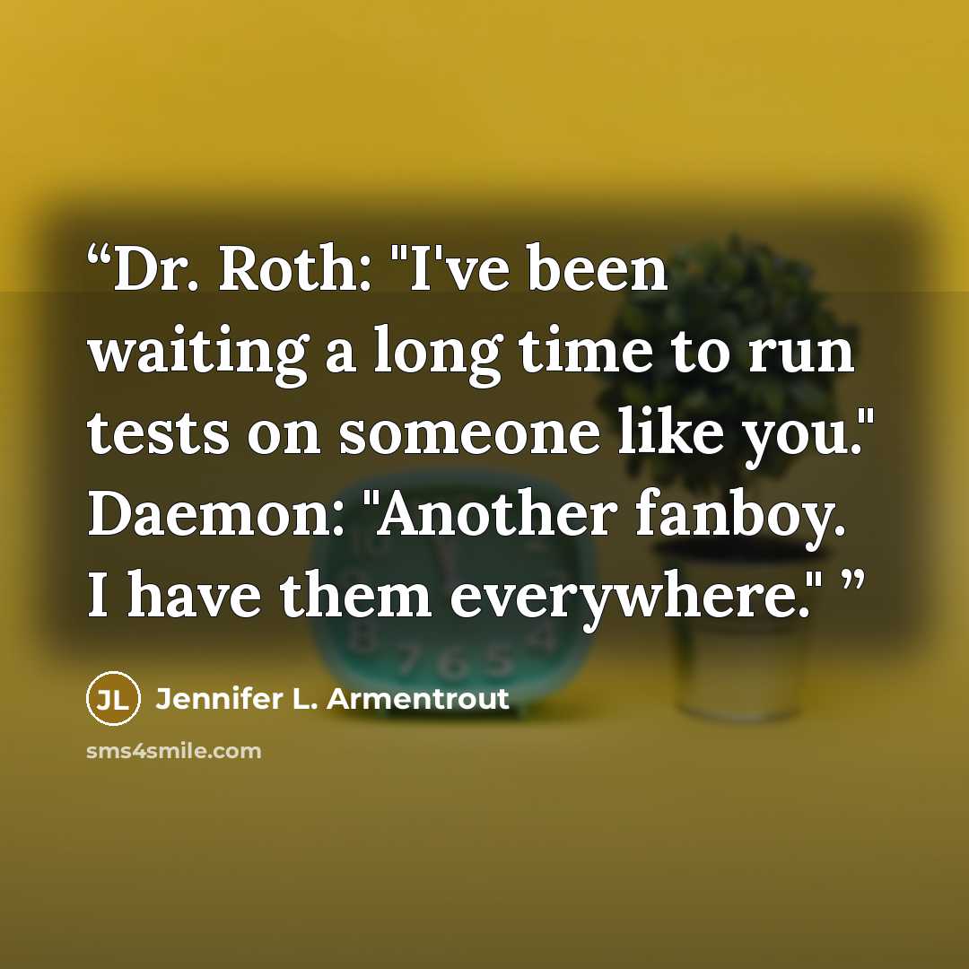 “Dr. Roth: "I've been waiting a long time to run tests on someone like you." Daemon: "Another fanboy. I have them everywhere."” quote by Jennifer L. Armentrout