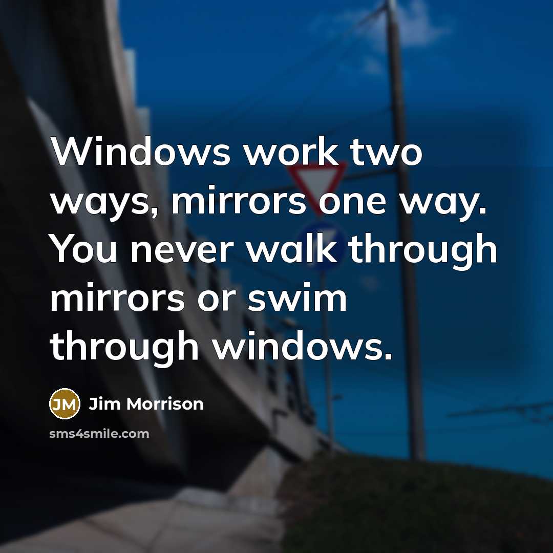 “Windows work two ways, mirrors one way. You never walk through mirrors or swim through windows.” quote by Jim Morrison