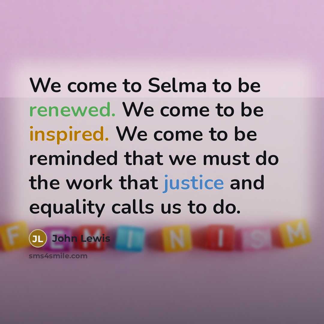 “We come to Selma to be renewed. We come to be inspired. We come to be reminded that we must do the work that justice and equality calls us to do.” quote by John Lewis