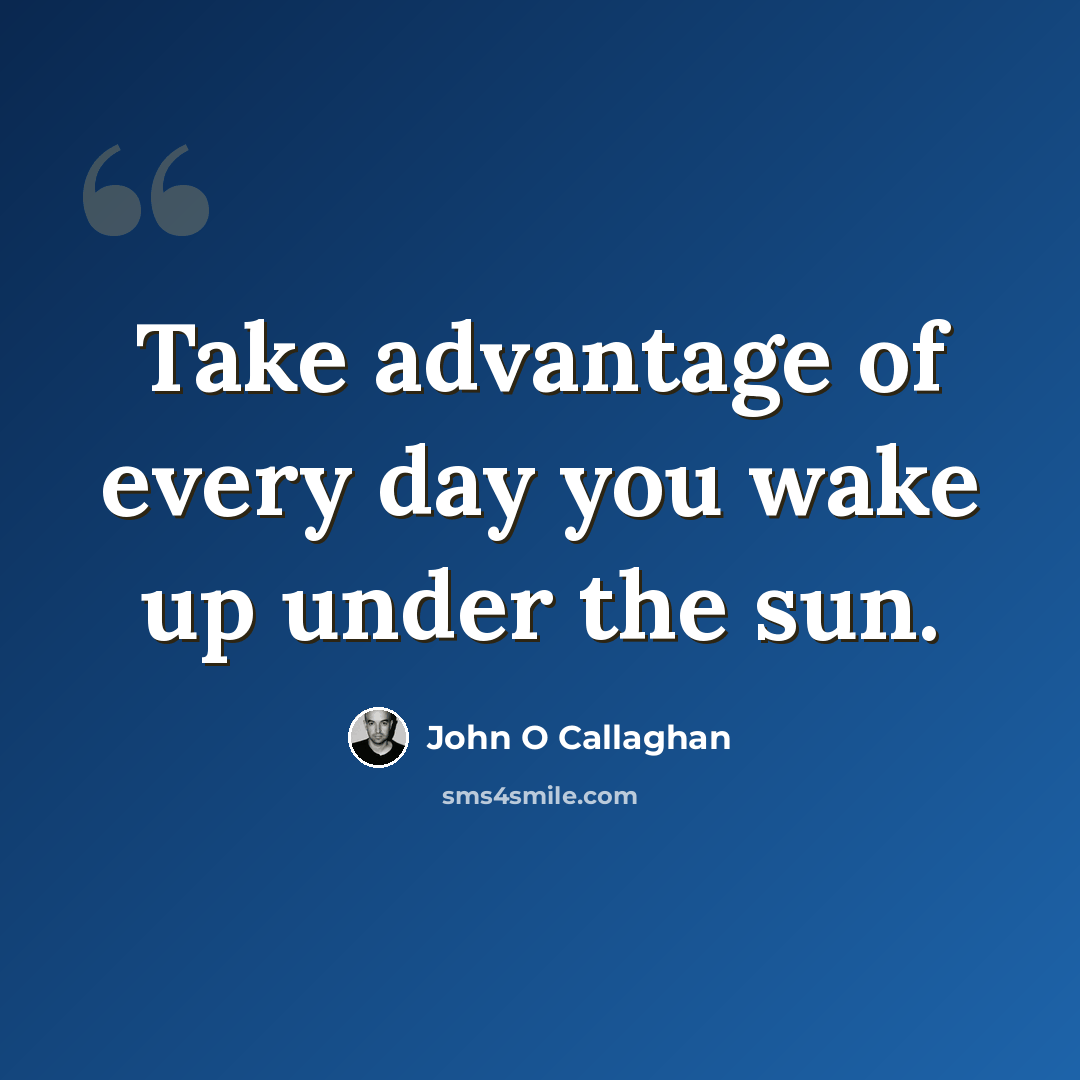 “Take advantage of every day you wake up under the sun.” quote by John O Callaghan
