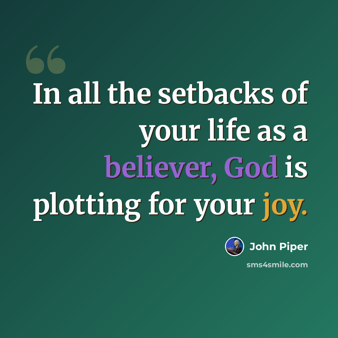 “In all the setbacks of your life as a believer, God is plotting for your joy.” quote by John Piper