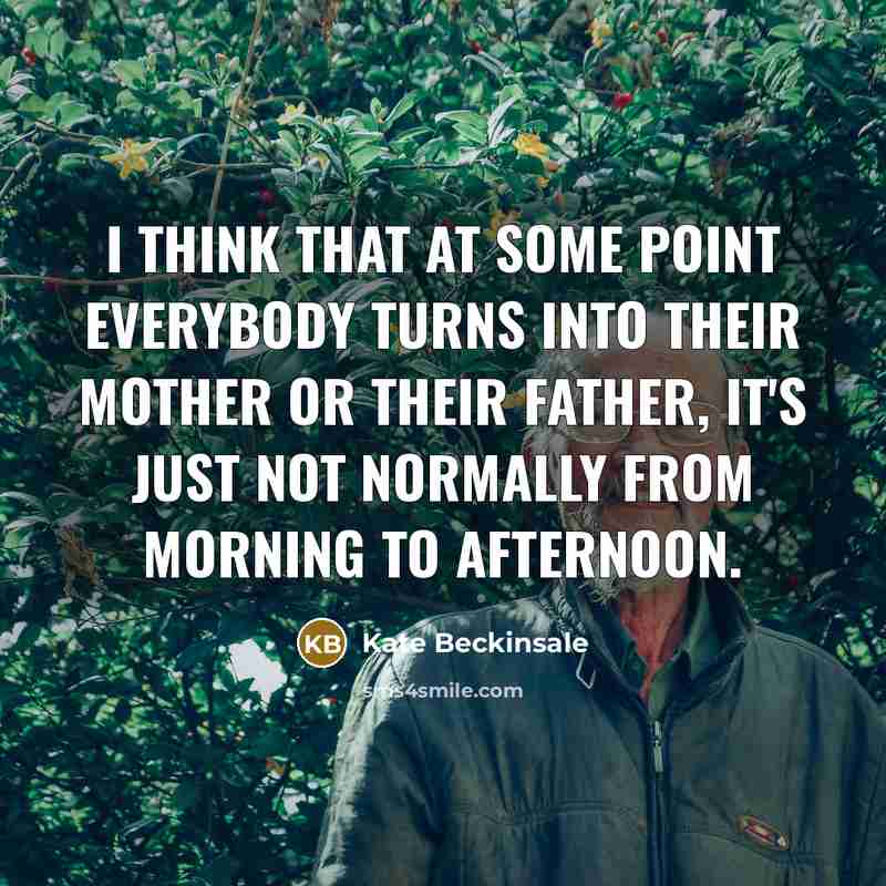 “I think that at some point everybody turns into their mother or their father, it's just not normally from morning to afternoon.” quote by Kate Beckinsale