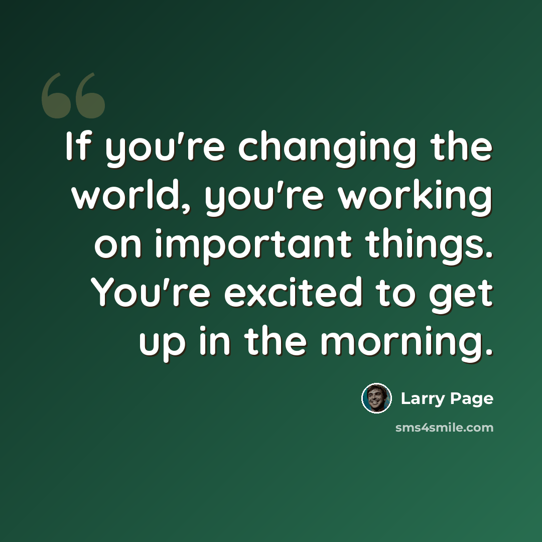 “If you're changing the world, you're working on important things. You're excited to get up in the morning.” quote by Larry Page