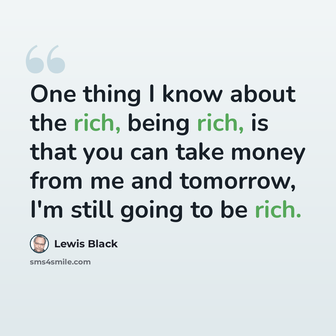 “One thing I know about the rich, being rich, is that you can take money from me and tomorrow, I'm still going to be rich.” quote by Lewis Black