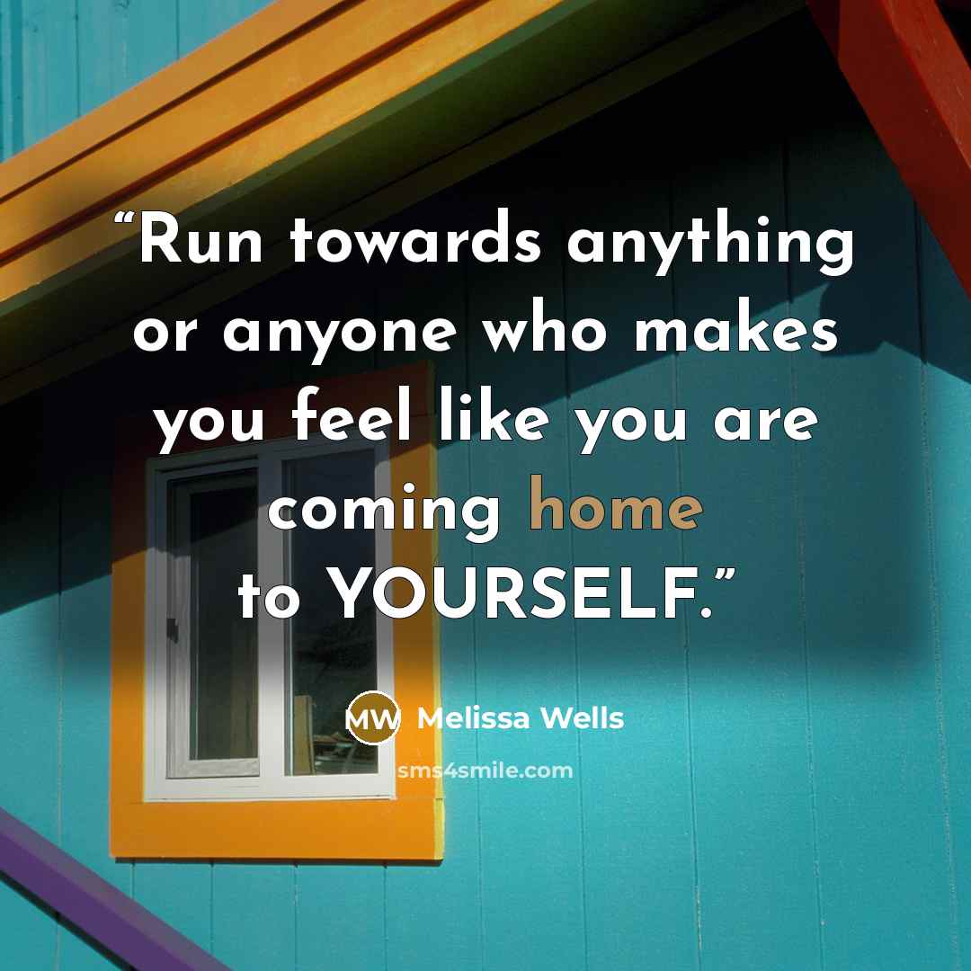 “Run towards anything or anyone who makes you feel like you are coming home to YOURSELF.” quote by Melissa Wells