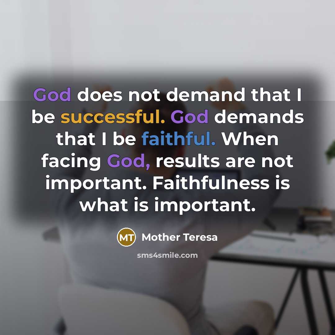 “God does not demand that I be successful. God demands that I be faithful. When facing God, results are not important. Faithfulness is what is important.” quote by Mother Teresa