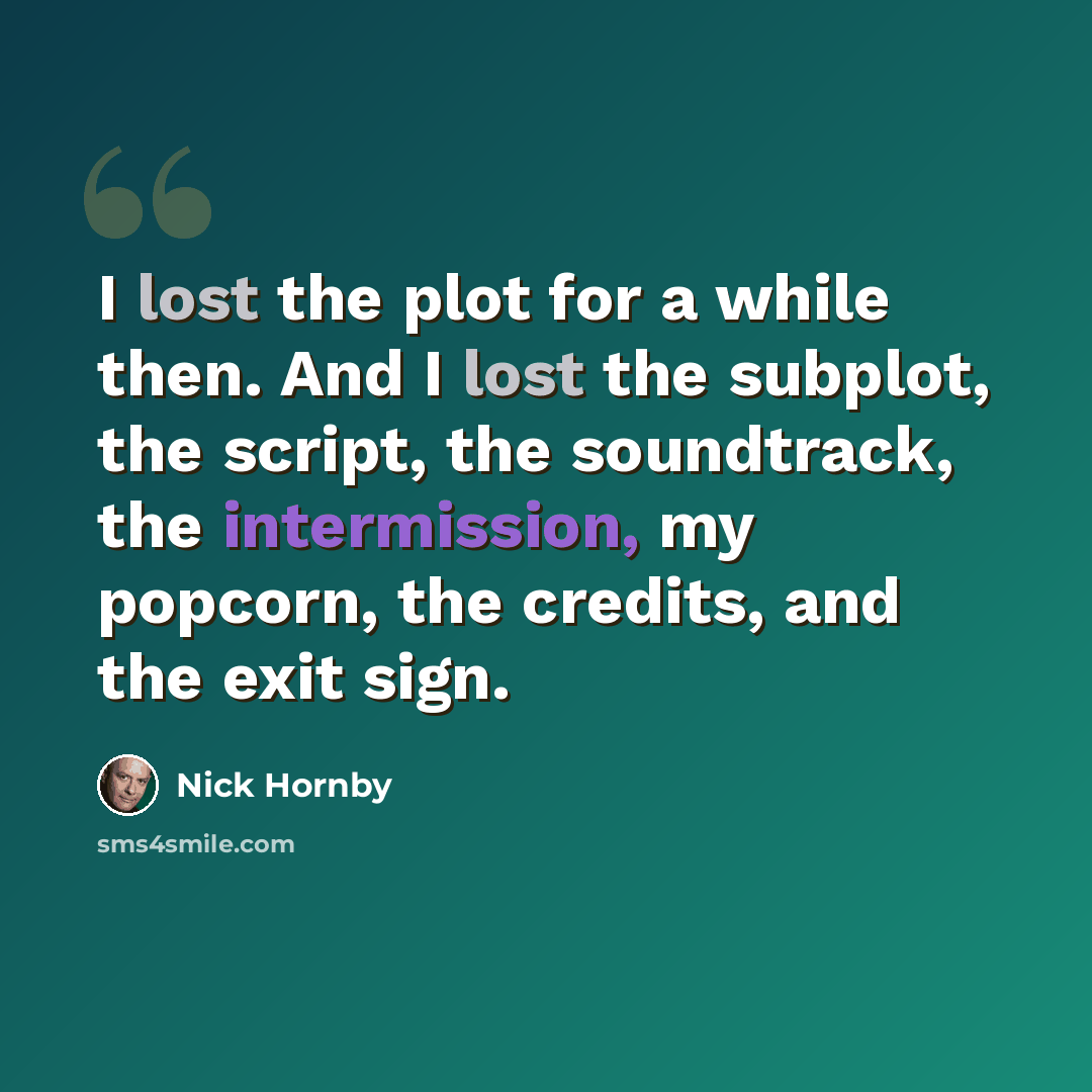 “I lost the plot for a while then. And I lost the subplot, the script, the soundtrack, the intermission, my popcorn, the credits, and the exit sign.” quote by Nick Hornby