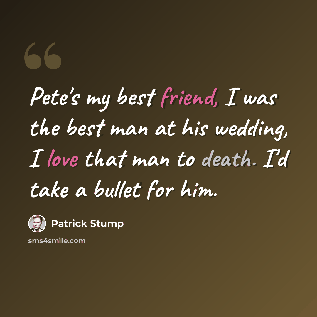 “Pete's my best friend, I was the best man at his wedding, I love that man to death. I'd take a bullet for him.” quote by Patrick Stump
