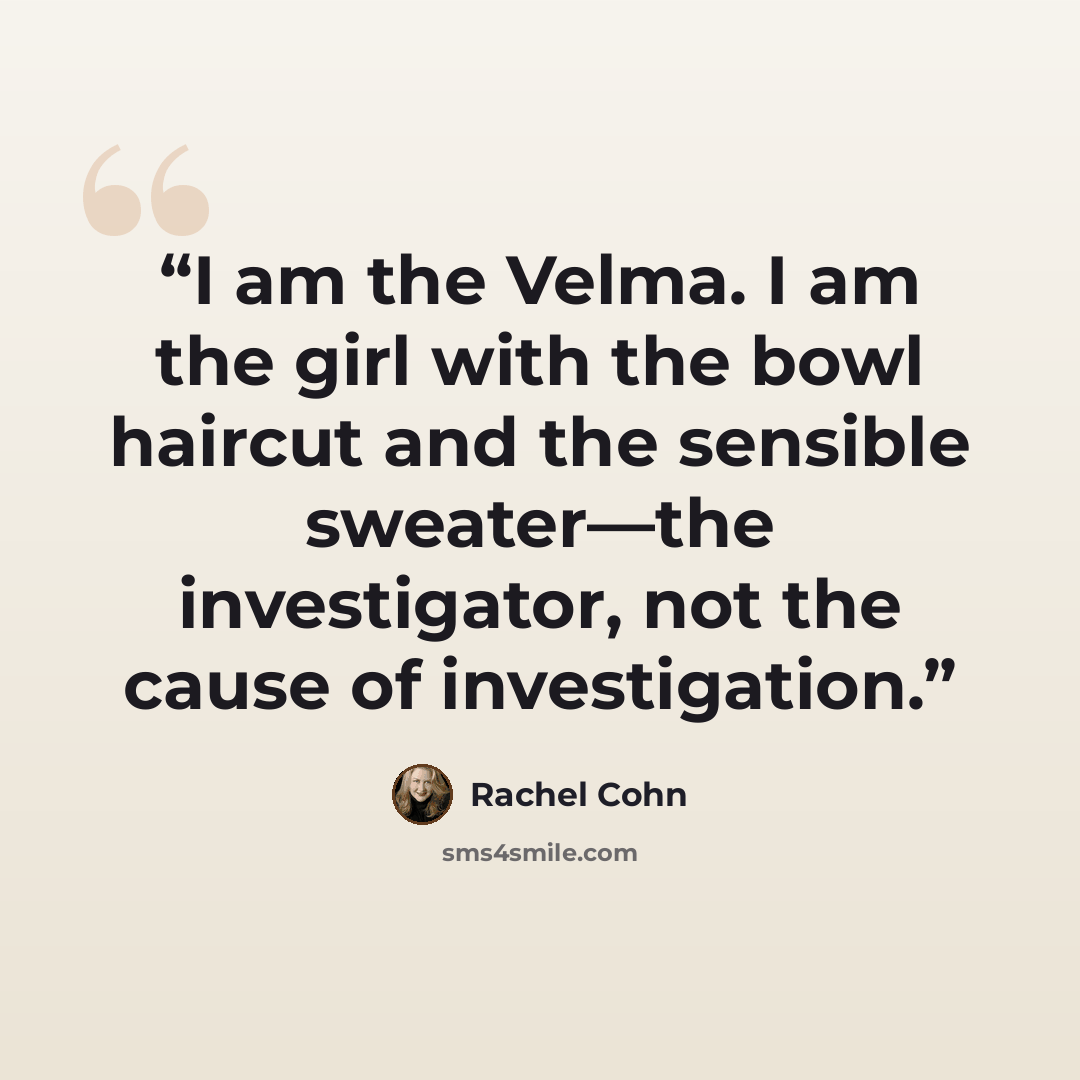 “I am the Velma. I am the girl with the bowl haircut and the sensible sweater—the investigator, not the cause of investigation.” quote by Rachel Cohn