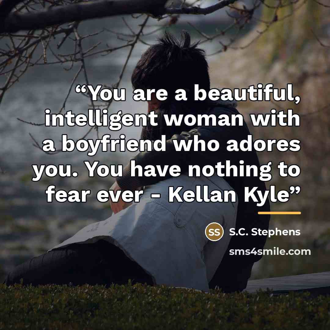 “You are a beautiful, intelligent woman with a boyfriend who adores you. You have nothing to fear ever - Kellan Kyle” quote by S.C. Stephens