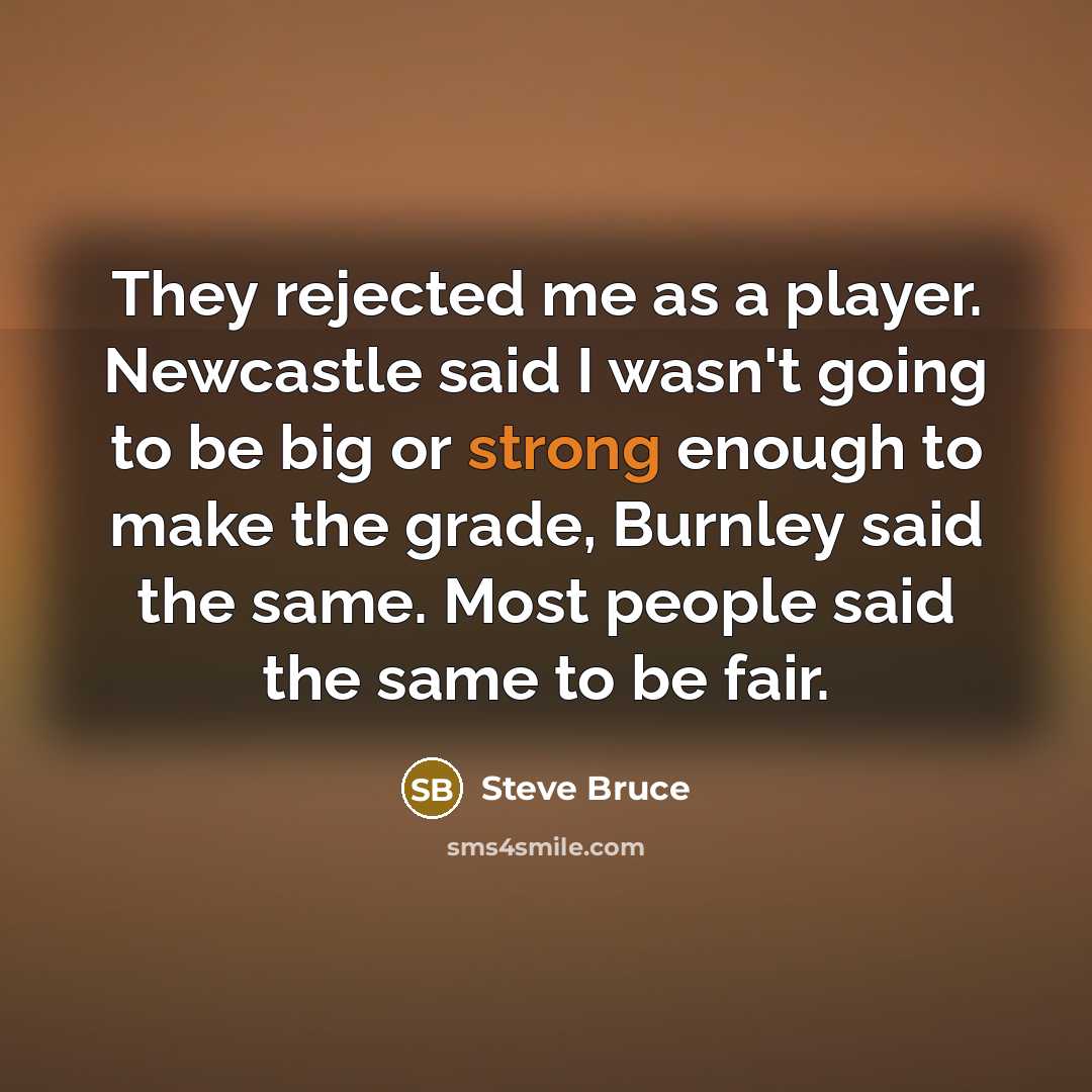 “They rejected me as a player. Newcastle said I wasn't going to be big or strong enough to make the grade, Burnley said the same. Most people said the same to be fair.” quote by Steve Bruce