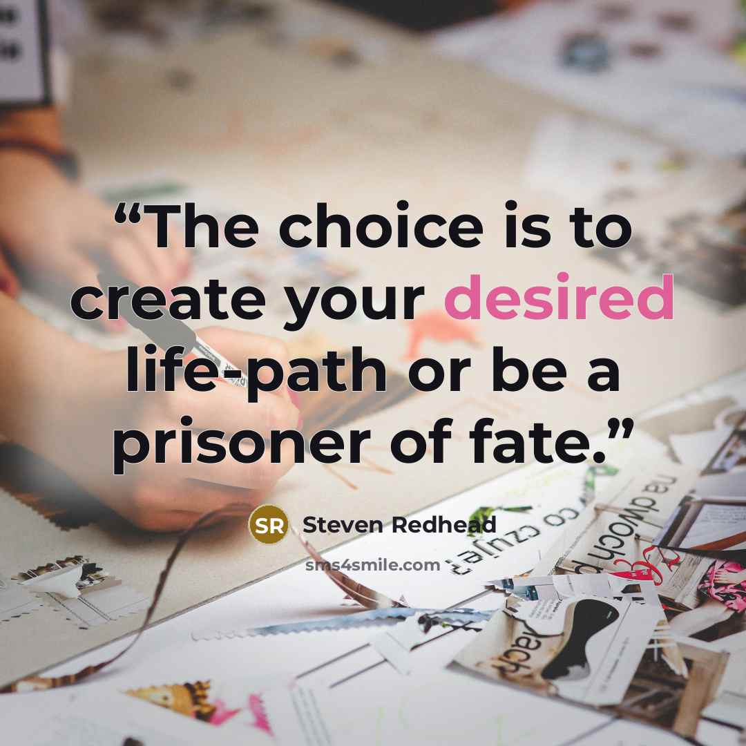 “The choice is to create your desired life-path or be a prisoner of fate.” quote by Steven Redhead