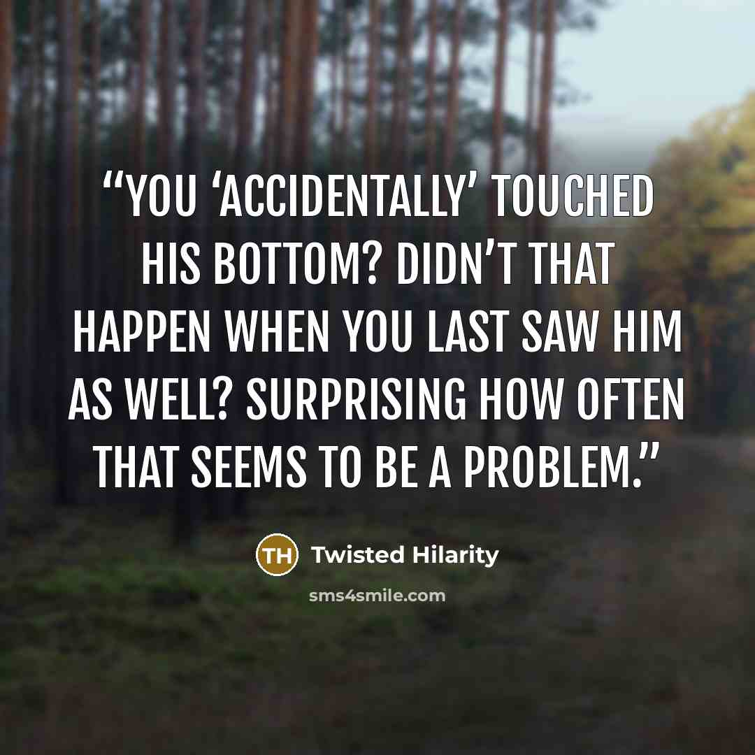 “You ‘accidentally’ touched his bottom? Didn’t that happen when you last saw him as well? Surprising how often that seems to be a problem.” quote by Twisted Hilarity