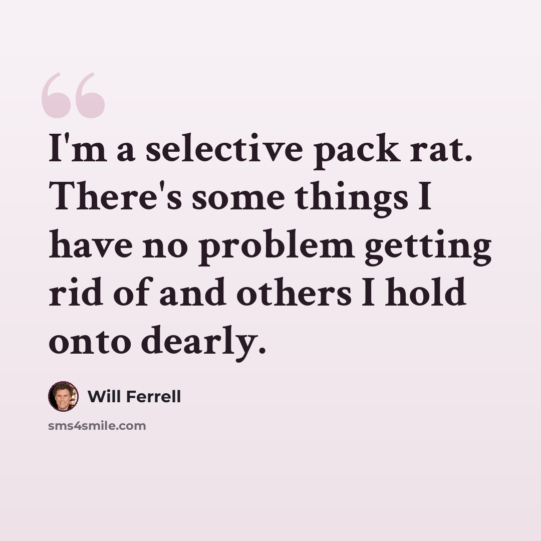 “I'm a selective pack rat. There's some things I have no problem getting rid of and others I hold onto dearly.” quote by Will Ferrell