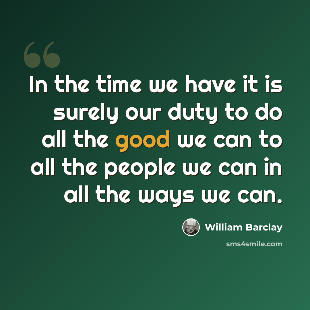 “In the time we have it is surely our duty to do all the good we can to all the people we can in all the ways we can.” quote by William Barclay