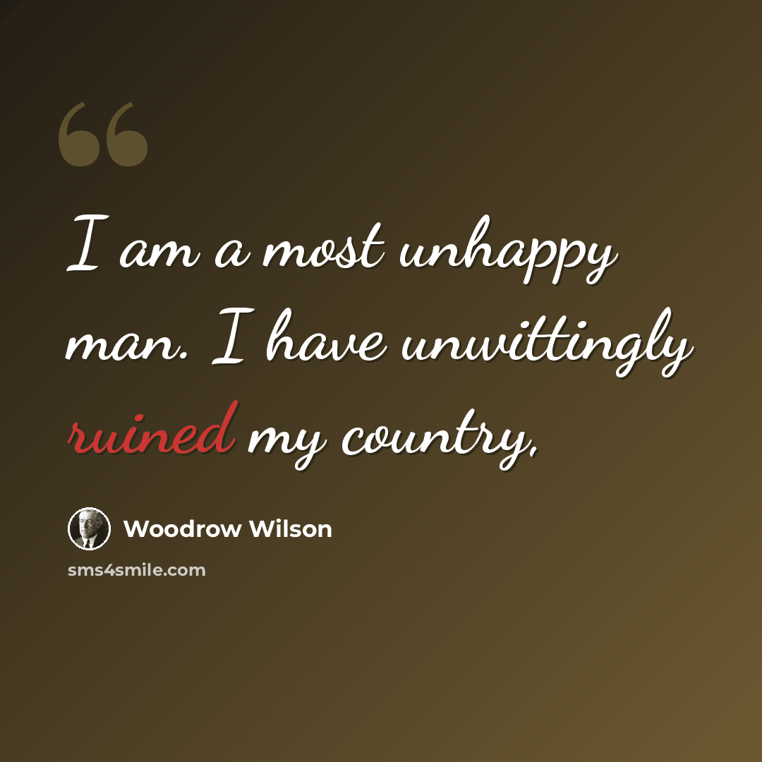“I am a most unhappy man. I have unwittingly ruined my country,” quote by Woodrow Wilson
