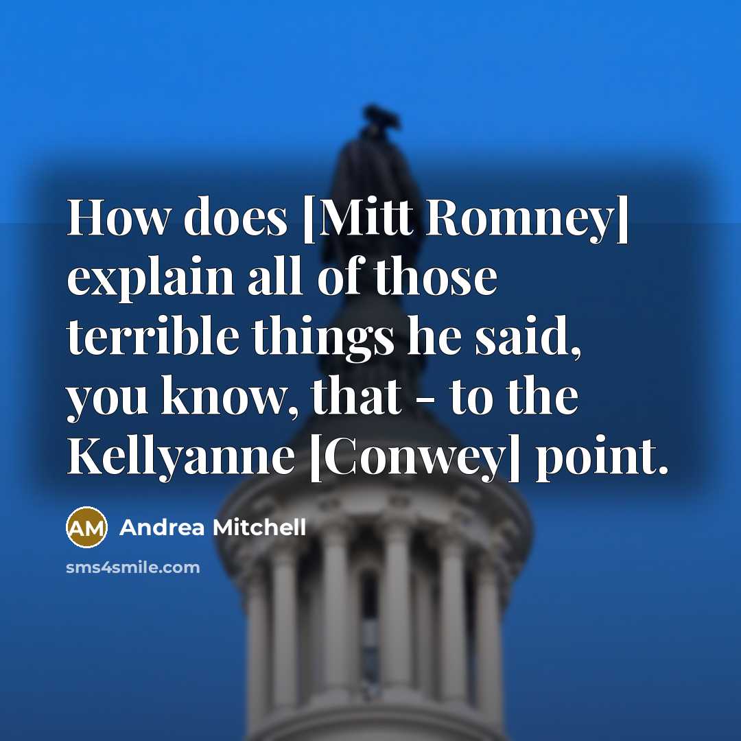 “How does [Mitt Romney] explain all of those terrible things he said, you know, that - to the Kellyanne [Conwey] point.” quote by Andrea Mitchell