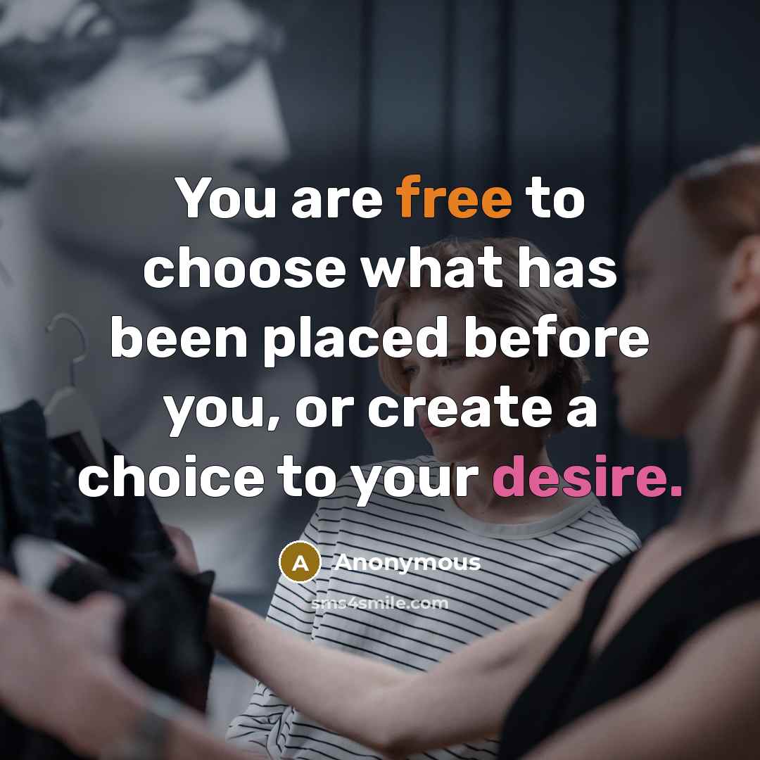 “You are free to choose what has been placed before you, or create a choice to your desire.” quote by Anonymous