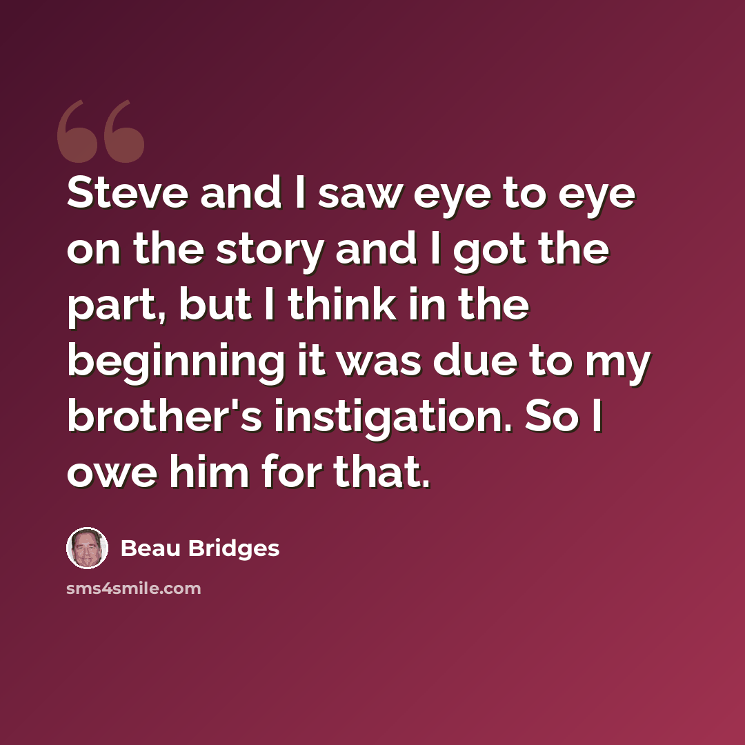 “Steve and I saw eye to eye on the story and I got the part, but I think in the beginning it was due to my brother's instigation. So I owe him for that.” quote by Beau Bridges