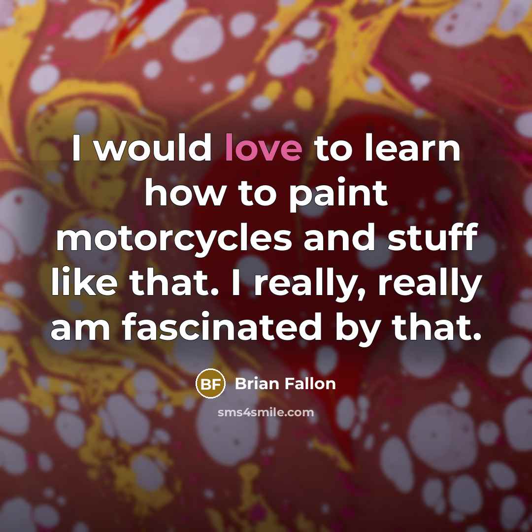 “I would love to learn how to paint motorcycles and stuff like that. I really, really am fascinated by that.” quote by Brian Fallon