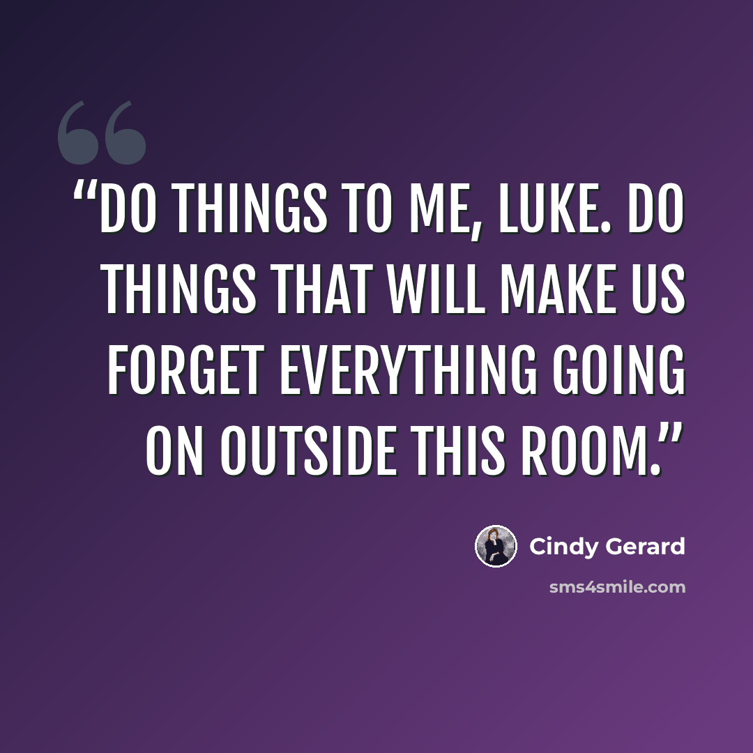 “Do things to me, Luke. Do things that will make us forget everything going on outside this room.” quote by Cindy Gerard